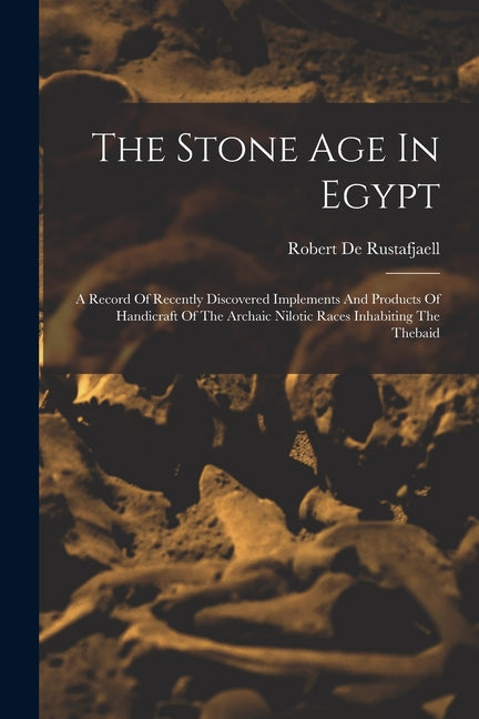 Stone Age In Egypt: A Record Of Recently Discovered Implements And Products Of Handicraft Of The Archaic Nilotic Races Inhabiting The Thebaid - Ingram