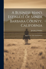 Business Man's Estimate Of Santa Barbara County, California: Its Climate, Soils And Products - Ingram
