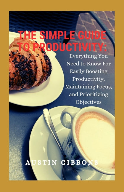 Simple Guide To Productivity: Everything You Need to know for Easily Boosting Productivity, Maintaining Focus, and Prioritizing Objectives - Ingram