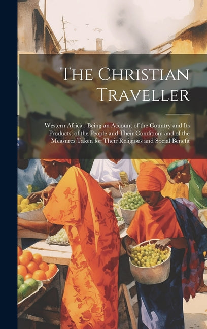 Christian Traveller: Western Africa: Being an Account of the Country and Its Products; of the People and Their Condition; and of the Measur - Ingram
