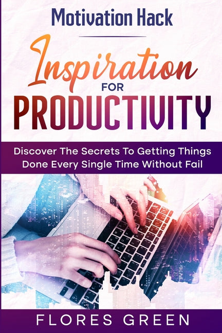 Motivation Hack: Inspiration For Productivity - Discover The Secrets To Getting Things Done Ever Single Time Without Fail - Ingram