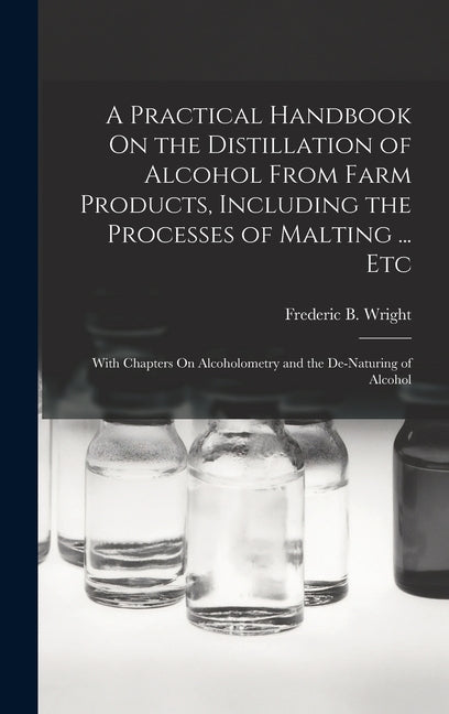 Practical Handbook On the Distillation of Alcohol From Farm Products, Including the Processes of Malting ... Etc: With Chapters On Alcoholometry and t - Ingram