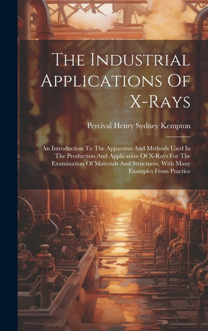 Industrial Applications Of X-rays: An Introduction To The Apparatus And Methods Used In The Production And Application Of X-rays For The Examination O - Ingram