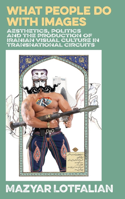 What People do with Images: Aesthetics, Politics and the Production of Iranian Visual Culture in Transnational Circuits - Ingram