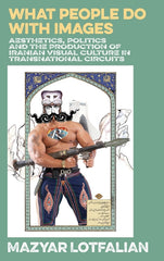 What People do with Images: Aesthetics, Politics and the Production of Iranian Visual Culture in Transnational Circuits - Ingram