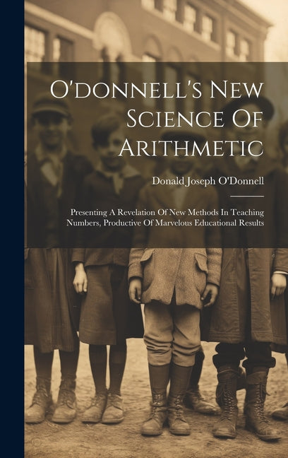 O'donnell's New Science Of Arithmetic: Presenting A Revelation Of New Methods In Teaching Numbers, Productive Of Marvelous Educational Results - Ingram