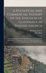 Statistical and Commercial History of the Kingdom of Guatemala, in Spanish America: Containing Important Particulars Relative to Its Productions, Manu - Ingram