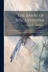 Banks of Susquehanna: Or, The Leisure Hours of the Golden Miner, Being a Production of the Poetical Works of William A. Davies.. - Ingram