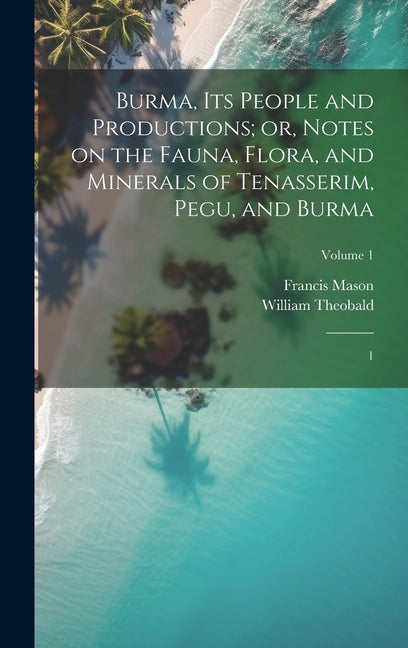 Burma, its People and Productions; or, Notes on the Fauna, Flora, and Minerals of Tenasserim, Pegu, and Burma: 1; Volume 1 - Ingram