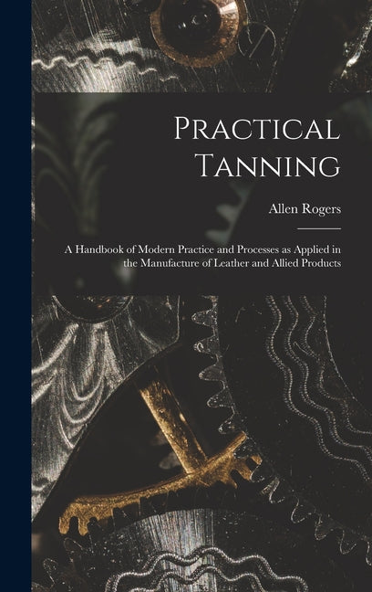 Practical Tanning; a Handbook of Modern Practice and Processes as Applied in the Manufacture of Leather and Allied Products - Ingram