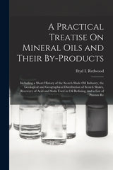 Practical Treatise On Mineral Oils and Their By-Products: Including a Short History of the Scotch Shale Oil Industry, the Geological and Geographical - Ingram