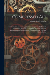 Compressed air; its Production, Uses and Applications; Comprising the Physical Properties of air From a Vacuum to its Liquid State, its Thermodynamics - Ingram