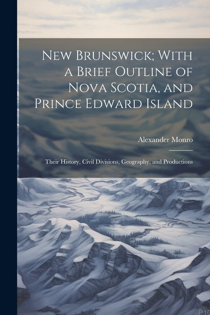 New Brunswick; With a Brief Outline of Nova Scotia, and Prince Edward Island: Their History, Civil Divisions, Geography, and Productions - Ingram