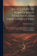 Account of Some German Volcanos, and Their Productions: With a New Hypothesis of the Prismatical Basaltes, Established Upon Facts: Being an Essay of P - Ingram