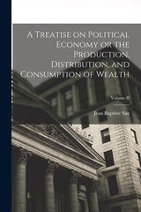 Treatise on Political Economy or the Production, Distribution, and Consumption of Wealth; Volume II - Ingram