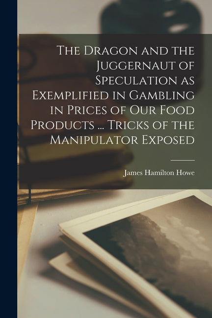 Dragon and the Juggernaut of Speculation as Exemplified in Gambling in Prices of our Food Products ... Tricks of the Manipulator Exposed - Ingram