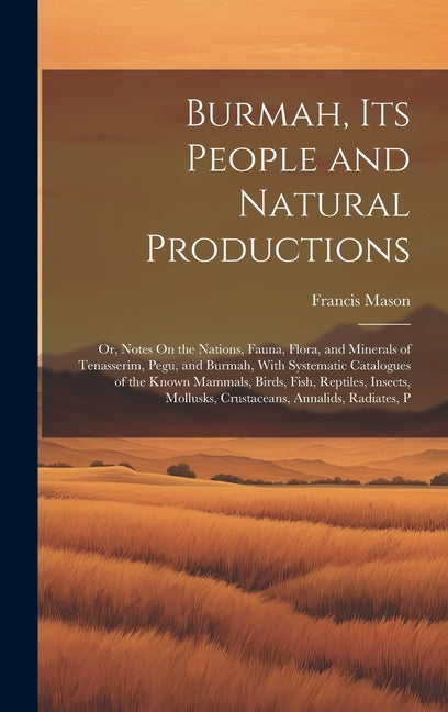 Burmah, Its People and Natural Productions: Or, Notes On the Nations, Fauna, Flora, and Minerals of Tenasserim, Pegu, and Burmah, With Systematic Cata - Ingram