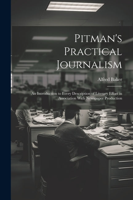 Pitman's Practical Journalism; an Introduction to Every Description of Literary Effort in Association With Newspaper Production - Ingram