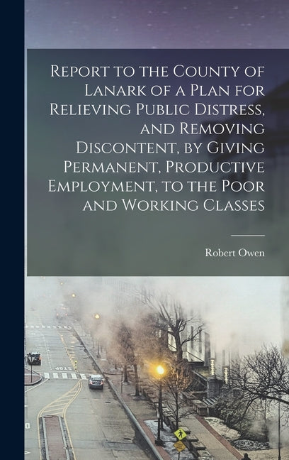 Report to the County of Lanark of a Plan for Relieving Public Distress, and Removing Discontent, by Giving Permanent, Productive Employment, to the Po - Ingram
