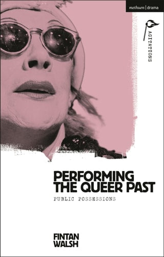 Performing the Queer Past: Public Possessions (Methuen Drama Agitations: Text, Politics and Performances)