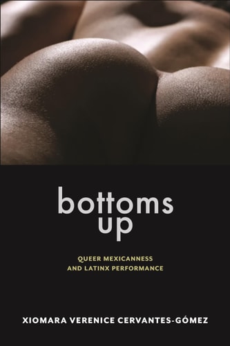 Bottoms Up: Queer Mexicanness and Latinx Performance (Sexual Cultures #62)