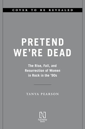 Pretend We're Dead: The Rise, Fall, and Resurrection of Women in Rock in the '90s