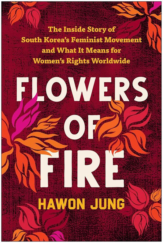 Flowers of Fire: The Inside Story of South Korea's Feminist Movement and What It Means for Women' s Rights Worldwide cover image