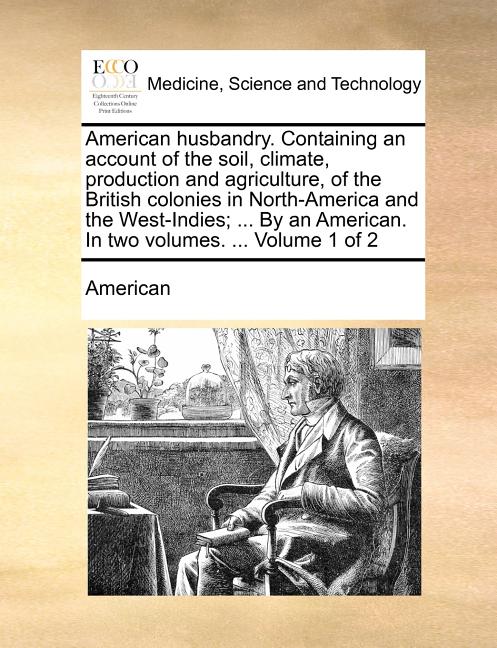 American husbandry. Containing an account of the soil, climate, production and agriculture, of the British colonies in North-America and the West-Indi - Ingram