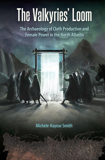 Valkyries' Loom: The Archaeology of Cloth Production and Female Power in the North Atlantic - Ingram
