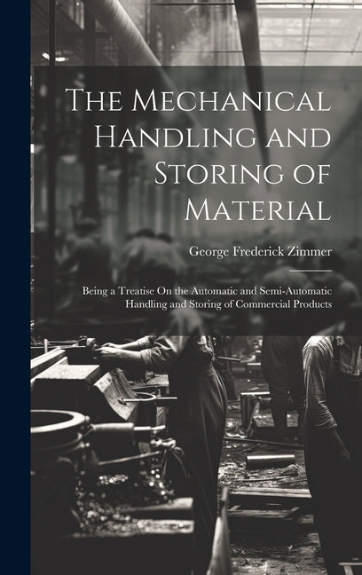 Mechanical Handling and Storing of Material: Being a Treatise On the Automatic and Semi-Automatic Handling and Storing of Commercial Products - Ingram