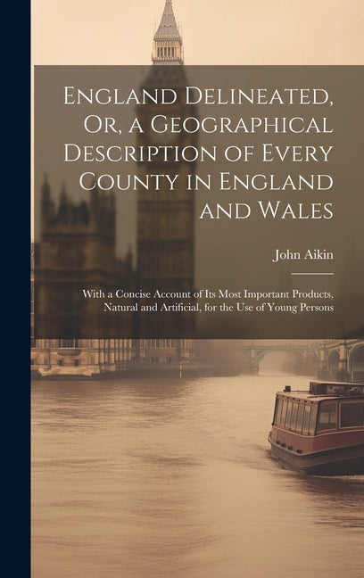 England Delineated, Or, a Geographical Description of Every County in England and Wales: With a Concise Account of Its Most Important Products, Natura - Ingram