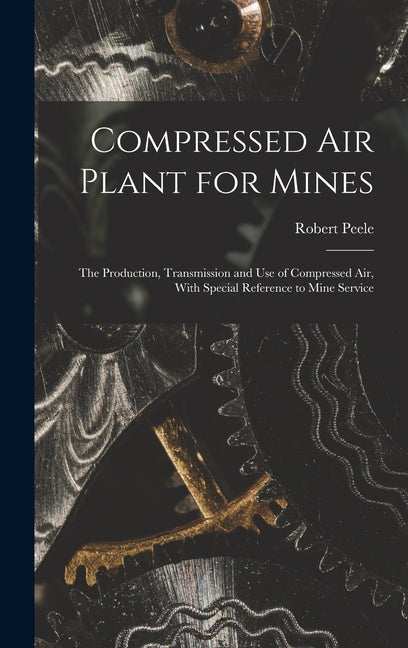 Compressed Air Plant for Mines: The Production, Transmission and Use of Compressed Air, With Special Reference to Mine Service - Ingram