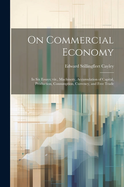 On Commercial Economy: In six Essays; viz., Machinery, Accumulation of Capital, Production, Consumption, Currency, and Free Trade - Ingram