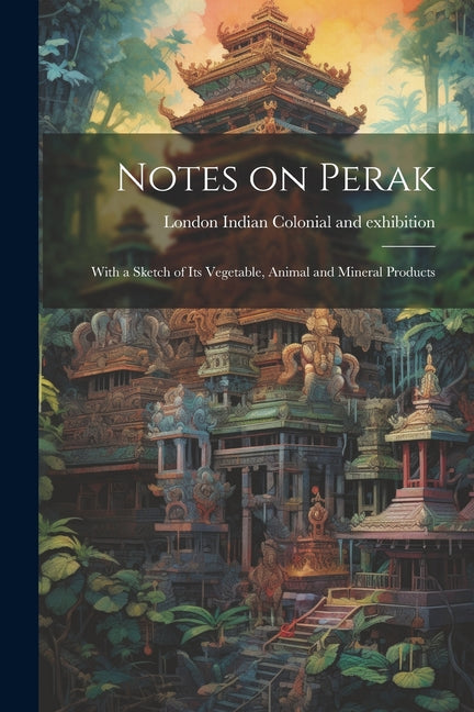 Notes on Perak: With a Sketch of its Vegetable, Animal and Mineral Products - Ingram