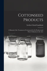 Cottonseed Products: A Manual of the Treatment of Cottonseed for Its Products and Their Utilization in the Arts - Ingram