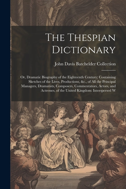 Thespian Dictionary: Or, Dramatic Biography of the Eighteenth Century; Containing Sketches of the Lives, Productions, &c., of All the Princ - Ingram