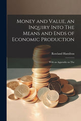 Money and Value, an Inquiry Into The Means and Ends of Economic Production; With an Appendix on The - Ingram