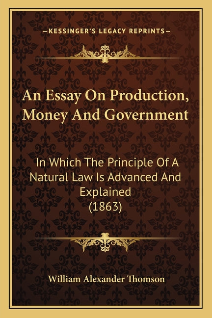 Essay On Production, Money And Government: In Which The Principle Of A Natural Law Is Advanced And Explained (1863) - Ingram