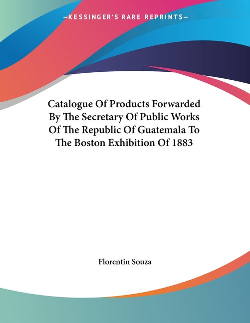 Catalogue Of Products Forwarded By The Secretary Of Public Works Of The Republic Of Guatemala To The Boston Exhibition Of 1883 - Ingram