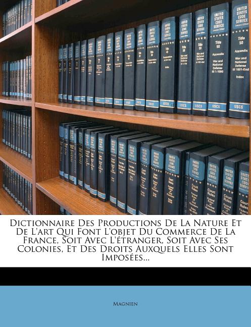 Dictionnaire Des Productions de La Nature Et de L'Art Qui Font L'Objet Du Commerce de La France, Soit Avec L'Etranger, Soit Avec Ses Colonies, Et Des - Ingram