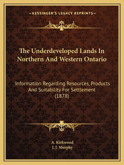 Underdeveloped Lands In Northern And Western Ontario: Information Regarding Resources, Products And Suitability For Settlement (1878) - Ingram