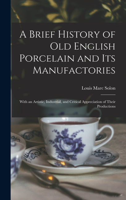 Brief History of Old English Porcelain and Its Manufactories: With an Artistic, Industrial, and Critical Appreciation of Their Productions - Ingram