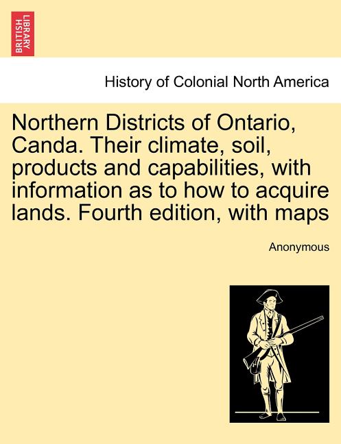 Northern Districts of Ontario, Canda. Their Climate, Soil, Products and Capabilities, with Information as to How to Acquire Lands. Fourth Edition, wit - Ingram