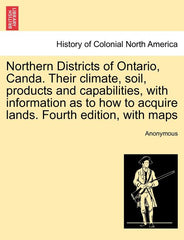 Northern Districts of Ontario, Canda. Their Climate, Soil, Products and Capabilities, with Information as to How to Acquire Lands. Fourth Edition, wit - Ingram