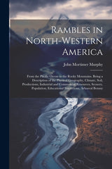 Rambles in North-Western America: From the Pacific Ocean to the Rocky Mountains. Being a Description of the Physical Geography, Climate, Soil, Product - Ingram
