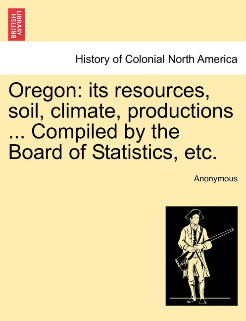 Oregon: Its Resources, Soil, Climate, Productions ... Compiled by the Board of Statistics, Etc. - Ingram