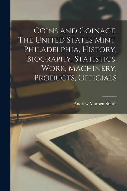 Coins and Coinage. The United States Mint, Philadelphia, History, Biography, Statistics, Work, Machinery, Products, Officials - Ingram