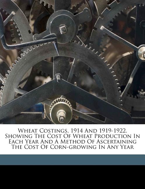 Wheat Costings, 1914 and 1919-1922. Showing the Cost of Wheat Production in Each Year and a Method of Ascertaining the Cost of Corn-Growing in Any Yea - Ingram