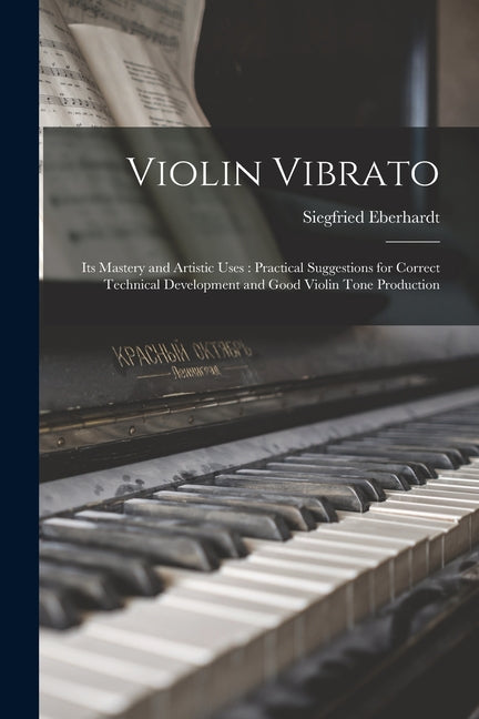 Violin Vibrato: Its Mastery and Artistic Uses: Practical Suggestions for Correct Technical Development and Good Violin Tone Production - Ingram