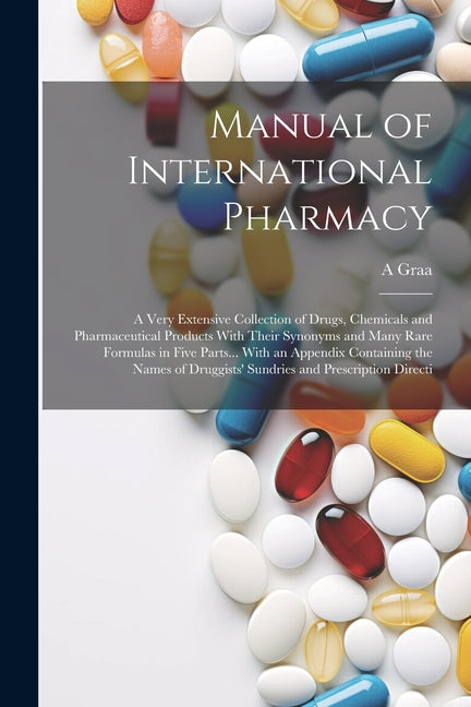 Manual of International Pharmacy: A Very Extensive Collection of Drugs, Chemicals and Pharmaceutical Products With Their Synonyms and Many Rare Formul - Ingram